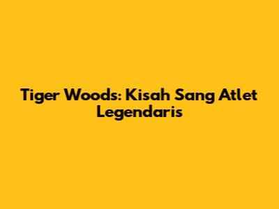 Tiger Woods: Kisah Sang Atlet Legendaris