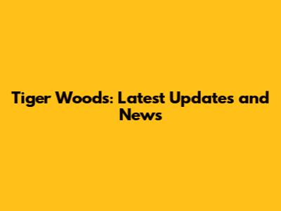 Tiger Woods: Latest Updates and News