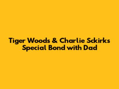 Tiger Woods & Charlie Sckirk's Special Bond with Dad