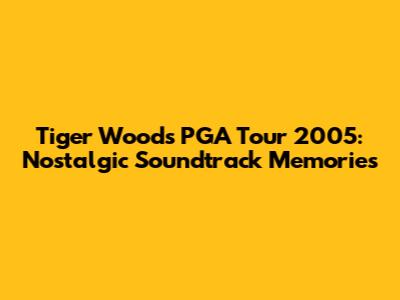Tiger Woods PGA Tour 2005: Nostalgic Soundtrack Memories