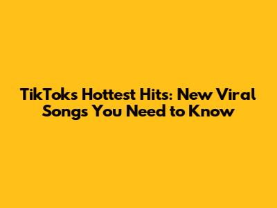 TikTok's Hottest Hits: New Viral Songs You Need to Know