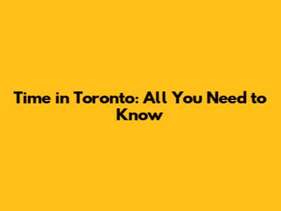 Time in Toronto: All You Need to Know