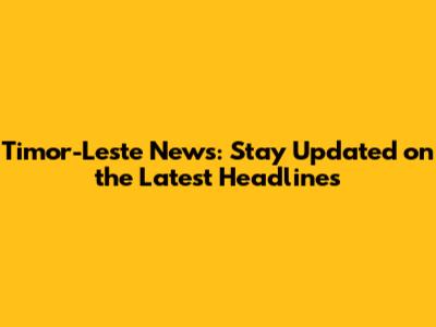 Timor-Leste News: Stay Updated on the Latest Headlines