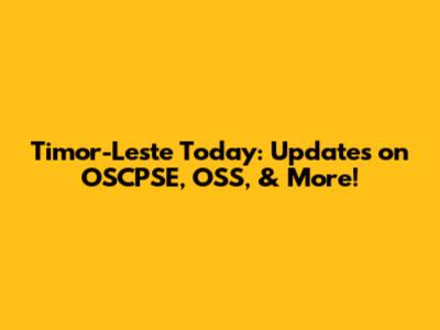 Timor-Leste Today: Updates on OSCPSE, OSS, & More!
