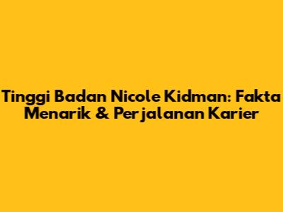 Tinggi Badan Nicole Kidman: Fakta Menarik & Perjalanan Karier