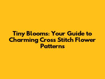 Tiny Blooms: Your Guide to Charming Cross Stitch Flower Patterns