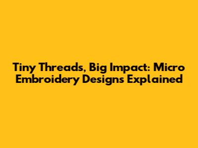 Tiny Threads, Big Impact: Micro Embroidery Designs Explained