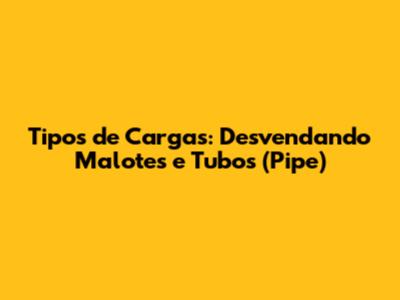 Tipos de Cargas: Desvendando Malotes e Tubos (Pipe)
