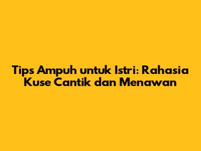 Tips Ampuh untuk Istri: Rahasia Kuse Cantik dan Menawan
