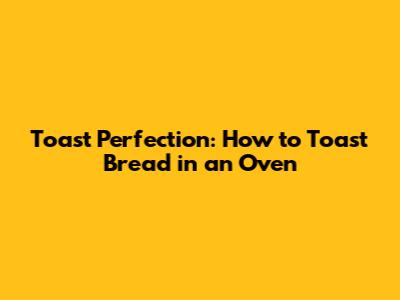 Toast Perfection: How to Toast Bread in an Oven
