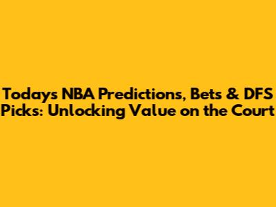 Today's NBA Predictions, Bets & DFS Picks: Unlocking Value on the Court