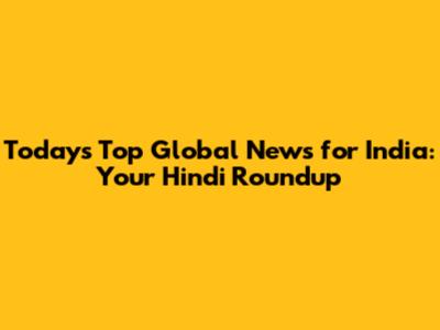 Today's Top Global News for India: Your Hindi Roundup