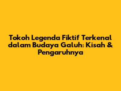Tokoh Legenda Fiktif Terkenal dalam Budaya Galuh: Kisah & Pengaruhnya