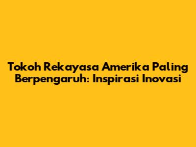 Tokoh Rekayasa Amerika Paling Berpengaruh: Inspirasi Inovasi