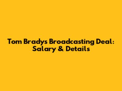 Tom Brady's Broadcasting Deal: Salary & Details