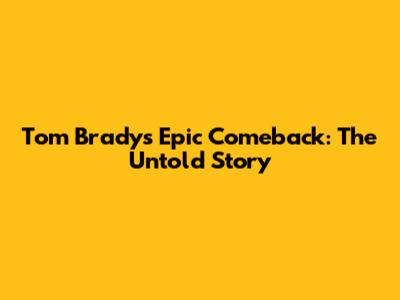 Tom Brady's Epic Comeback: The Untold Story
