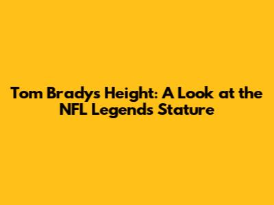 Tom Brady's Height: A Look at the NFL Legend's Stature