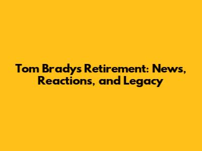 Tom Brady's Retirement: News, Reactions, and Legacy