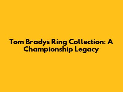 Tom Brady's Ring Collection: A Championship Legacy