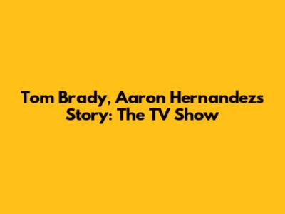 Tom Brady, Aaron Hernandez's Story: The TV Show