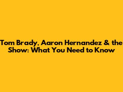 Tom Brady, Aaron Hernandez & the Show: What You Need to Know