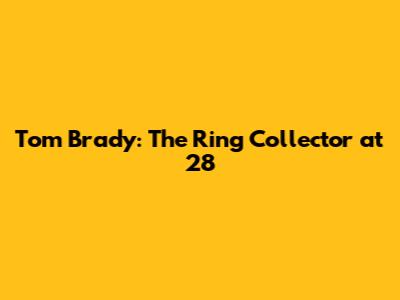 Tom Brady: The Ring Collector at 28