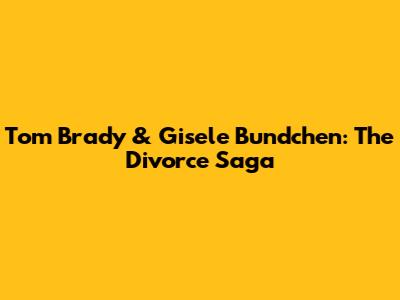 Tom Brady & Gisele Bundchen: The Divorce Saga