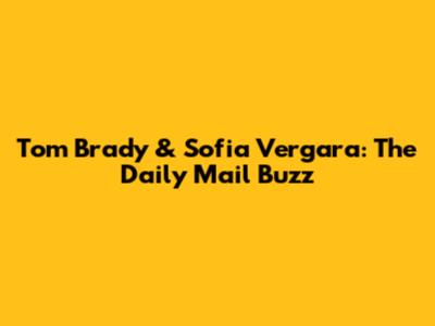 Tom Brady & Sofia Vergara: The Daily Mail Buzz