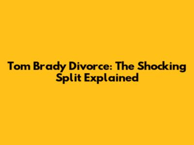 Tom Brady Divorce: The Shocking Split Explained