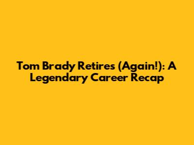 Tom Brady Retires (Again!): A Legendary Career Recap