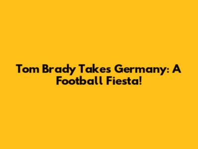 Tom Brady Takes Germany: A Football Fiesta!
