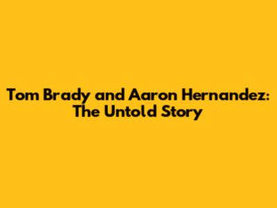 Tom Brady and Aaron Hernandez: The Untold Story