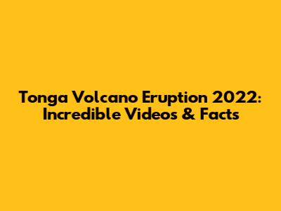 Tonga Volcano Eruption 2022: Incredible Videos & Facts