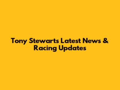 Tony Stewart's Latest News & Racing Updates