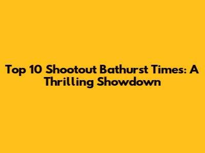 Top 10 Shootout Bathurst Times: A Thrilling Showdown