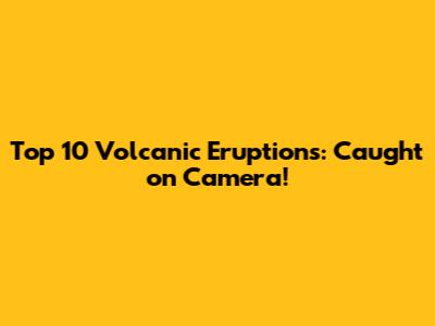 Top 10 Volcanic Eruptions: Caught on Camera!
