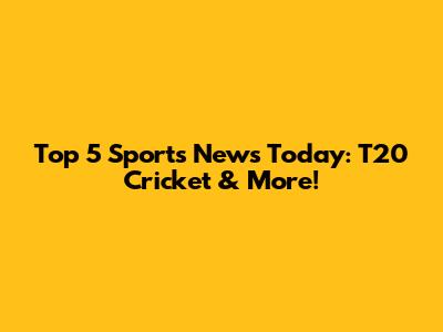 Top 5 Sports News Today: T20 Cricket & More!