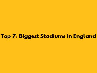Top 7: Biggest Stadiums in England