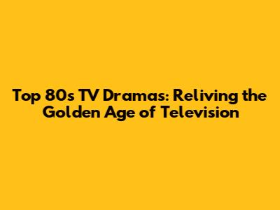 Top 80s TV Dramas: Reliving the Golden Age of Television
