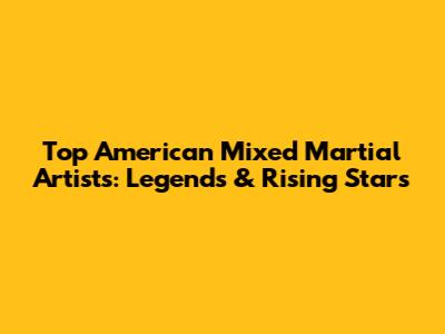 Top American Mixed Martial Artists: Legends & Rising Stars