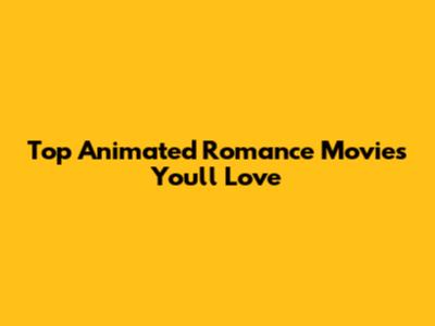 Top Animated Romance Movies You'll Love