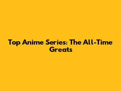Top Anime Series: The All-Time Greats
