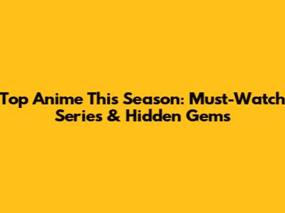 Top Anime This Season: Must-Watch Series & Hidden Gems