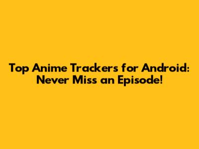 Top Anime Trackers for Android: Never Miss an Episode!
