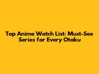 Top Anime Watch List: Must-See Series for Every Otaku