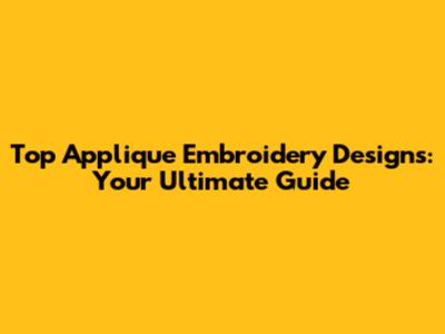 Top Applique Embroidery Designs: Your Ultimate Guide