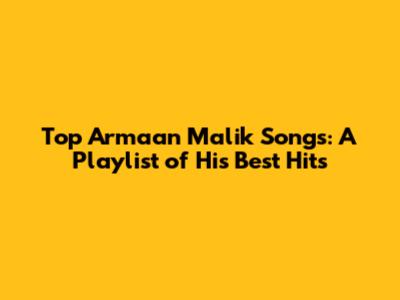 Top Armaan Malik Songs: A Playlist of His Best Hits