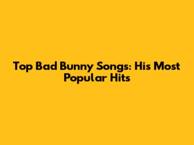 Top Bad Bunny Songs: His Most Popular Hits