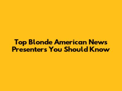 Top Blonde American News Presenters You Should Know