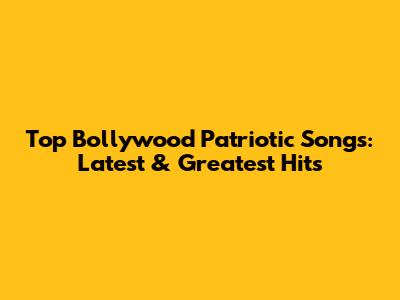 Top Bollywood Patriotic Songs: Latest & Greatest Hits